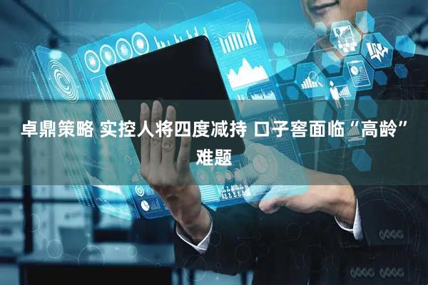 卓鼎策略 实控人将四度减持 口子窖面临“高龄”难题