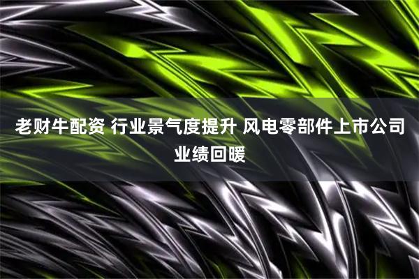 老财牛配资 行业景气度提升 风电零部件上市公司业绩回暖