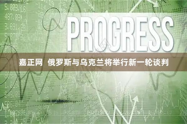 嘉正网  俄罗斯与乌克兰将举行新一轮谈判