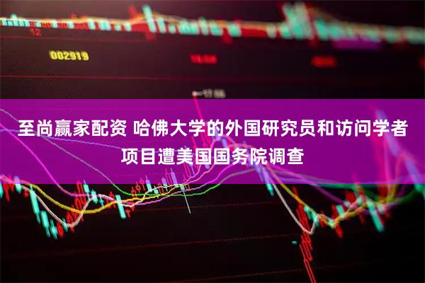 至尚赢家配资 哈佛大学的外国研究员和访问学者项目遭美国国务院调查