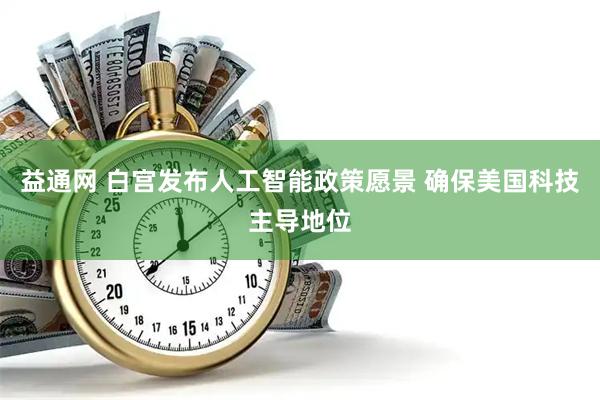 益通网 白宫发布人工智能政策愿景 确保美国科技主导地位