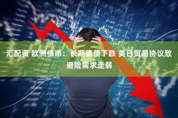 汇配资 欧洲债市：长期德债下跌 美日贸易协议致避险需求走弱