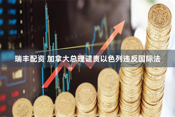 瑞丰配资 加拿大总理谴责以色列违反国际法