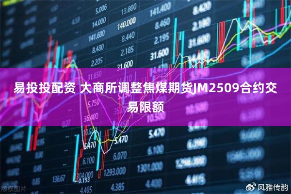 易投投配资 大商所调整焦煤期货JM2509合约交易限额