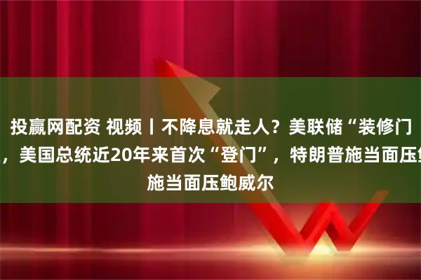 投赢网配资 视频丨不降息就走人？美联储“装修门”升级，美国总统近20年来首次“登门”，特朗普施当面压鲍威尔