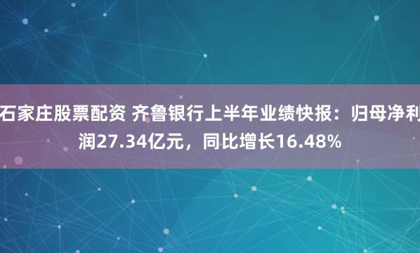 石家庄股票配资 齐鲁银行上半年业绩快报：归母净利润27.34亿元，同比增长16.48%