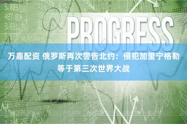 万嘉配资 俄罗斯再次警告北约：侵犯加里宁格勒等于第三次世界大战