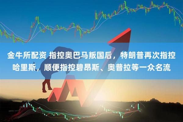 金牛所配资 指控奥巴马叛国后，特朗普再次指控哈里斯，顺便指控碧昂斯、奥普拉等一众名流