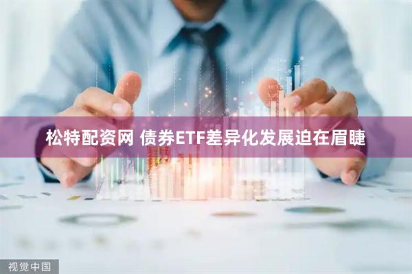 松特配资网 债券ETF差异化发展迫在眉睫