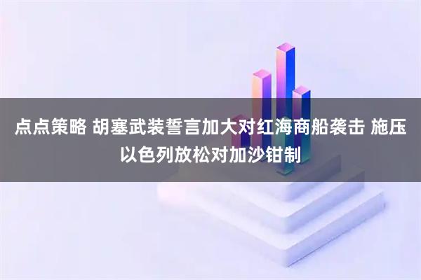 点点策略 胡塞武装誓言加大对红海商船袭击 施压以色列放松对加沙钳制