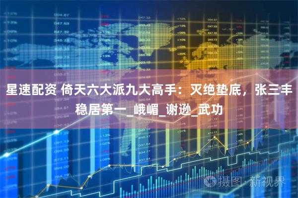 星速配资 倚天六大派九大高手：灭绝垫底，张三丰稳居第一_峨嵋_谢逊_武功