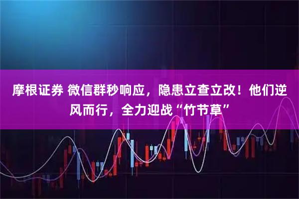 摩根证券 微信群秒响应，隐患立查立改！他们逆风而行，全力迎战“竹节草”