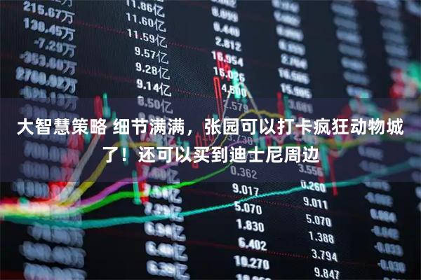 大智慧策略 细节满满，张园可以打卡疯狂动物城了！还可以买到迪士尼周边
