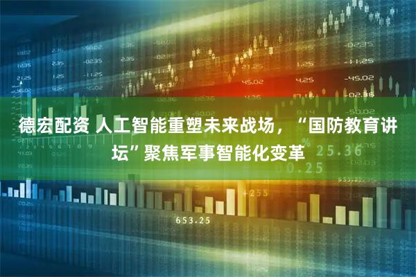 德宏配资 人工智能重塑未来战场，“国防教育讲坛”聚焦军事智能化变革
