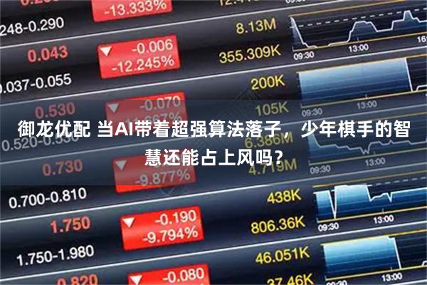 御龙优配 当AI带着超强算法落子，少年棋手的智慧还能占上风吗？