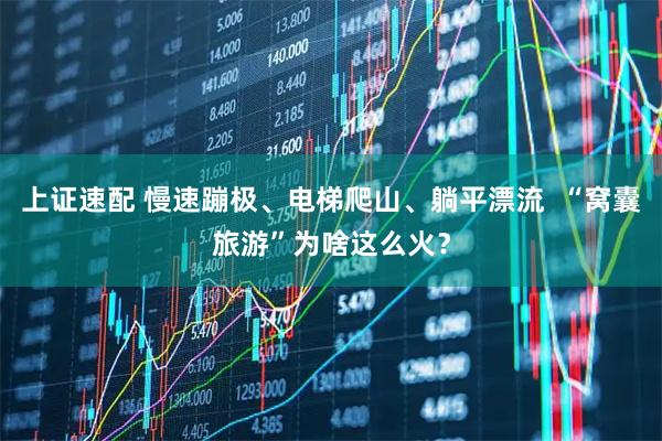 上证速配 慢速蹦极、电梯爬山、躺平漂流  “窝囊旅游”为啥这么火？