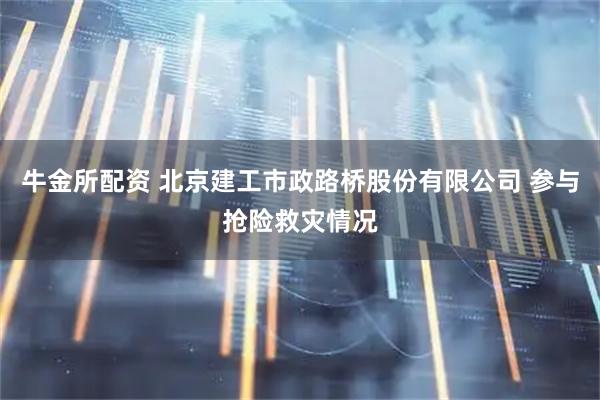 牛金所配资 北京建工市政路桥股份有限公司 参与抢险救灾情况