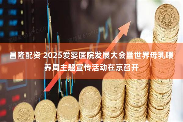 昌隆配资 2025爱婴医院发展大会暨世界母乳喂养周主题宣传活动在京召开
