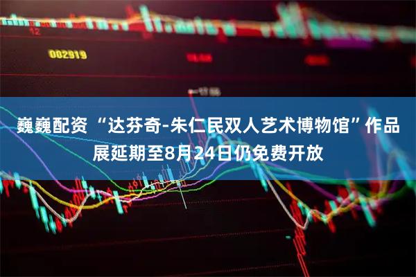 巍巍配资 “达芬奇-朱仁民双人艺术博物馆”作品展延期至8月24日仍免费开放