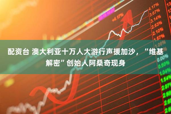 配资台 澳大利亚十万人大游行声援加沙，“维基解密”创始人阿桑奇现身