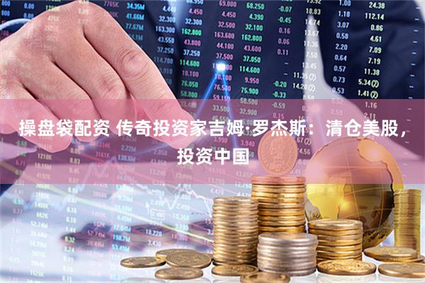 操盘袋配资 传奇投资家吉姆·罗杰斯：清仓美股，投资中国