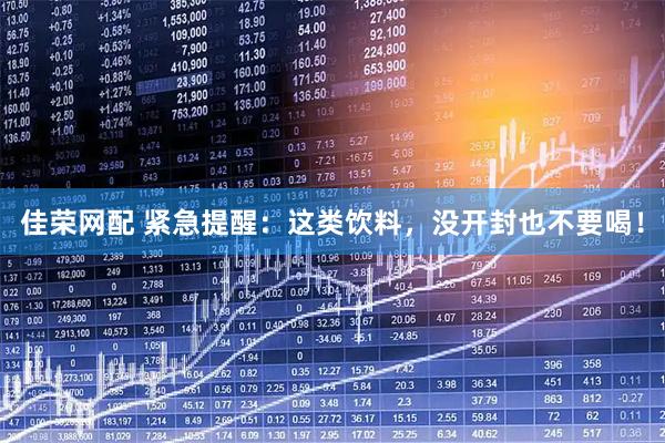 佳荣网配 紧急提醒：这类饮料，没开封也不要喝！