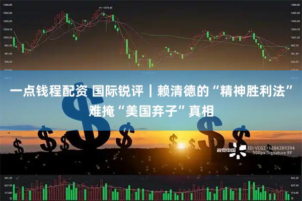 一点钱程配资 国际锐评｜赖清德的“精神胜利法”难掩“美国弃子”真相