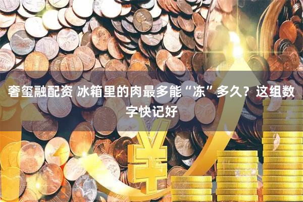 奢玺融配资 冰箱里的肉最多能“冻”多久？这组数字快记好