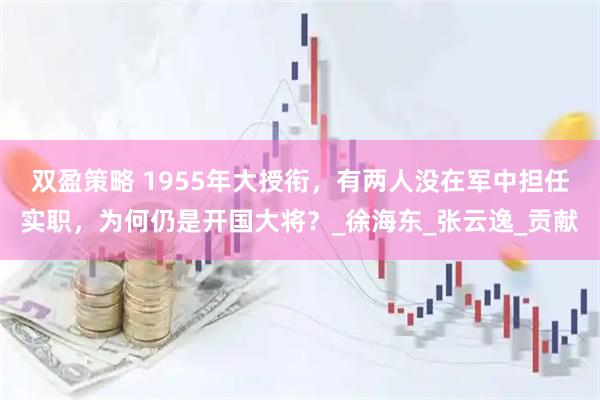 双盈策略 1955年大授衔，有两人没在军中担任实职，为何仍是开国大将？_徐海东_张云逸_贡献