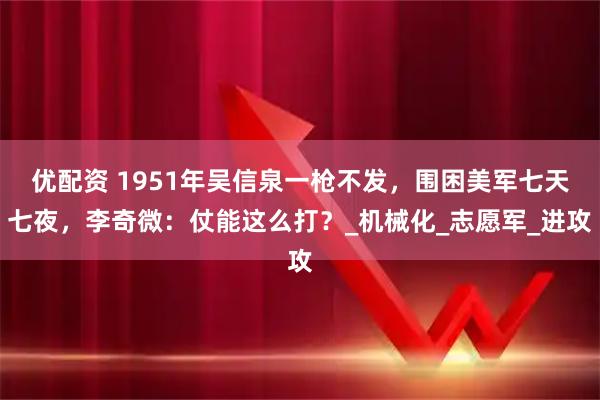 优配资 1951年吴信泉一枪不发，围困美军七天七夜，李奇微：仗能这么打？_机械化_志愿军_进攻