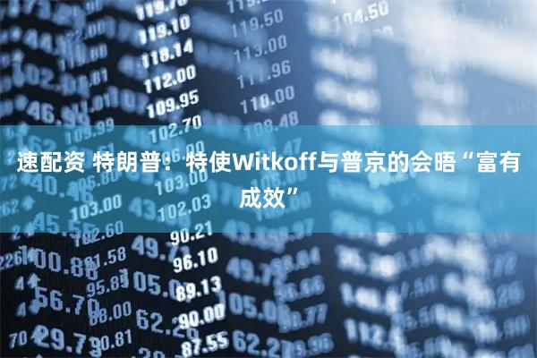 速配资 特朗普：特使Witkoff与普京的会晤“富有成效”