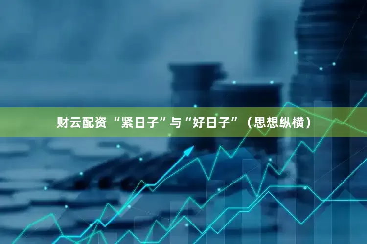 财云配资 “紧日子”与“好日子”（思想纵横）