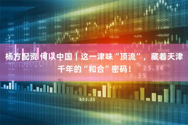 杨方配资 何以中国｜这一津味“顶流”，藏着天津千年的“和合”密码！