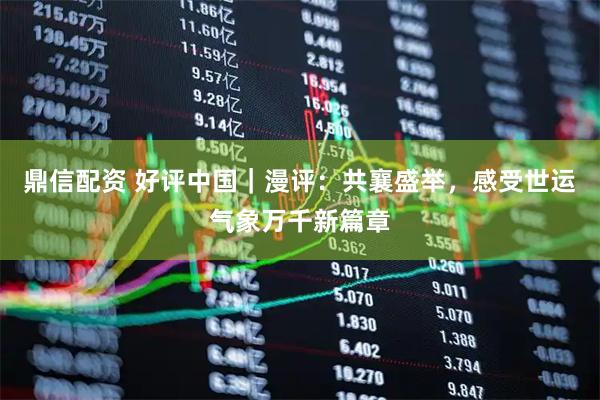 鼎信配资 好评中国｜漫评：共襄盛举，感受世运气象万千新篇章