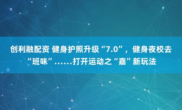 创利融配资 健身护照升级“7.0”，健身夜校去“班味”……打开运动之“嘉”新玩法
