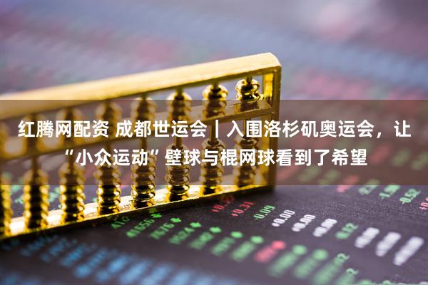 红腾网配资 成都世运会｜入围洛杉矶奥运会，让“小众运动”壁球与棍网球看到了希望
