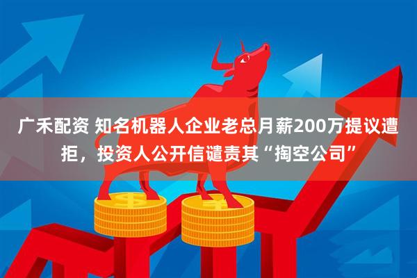广禾配资 知名机器人企业老总月薪200万提议遭拒，投资人公开信谴责其“掏空公司”