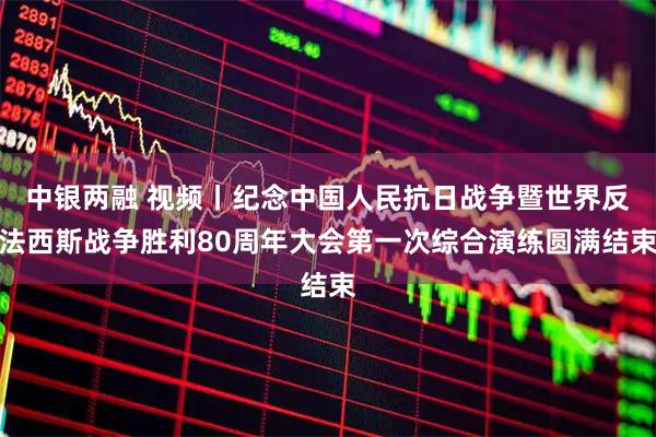 中银两融 视频丨纪念中国人民抗日战争暨世界反法西斯战争胜利80周年大会第一次综合演练圆满结束