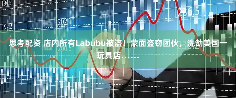 思考配资 店内所有Labubu被盗！蒙面盗窃团伙，洗劫美国一玩具店……