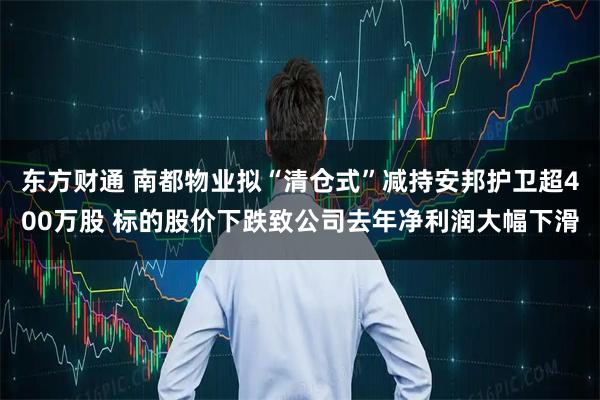 东方财通 南都物业拟“清仓式”减持安邦护卫超400万股 标的股价下跌致公司去年净利润大幅下滑