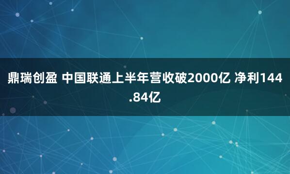 鼎瑞创盈 中国联通上半年营收破2000亿 净利144.84亿
