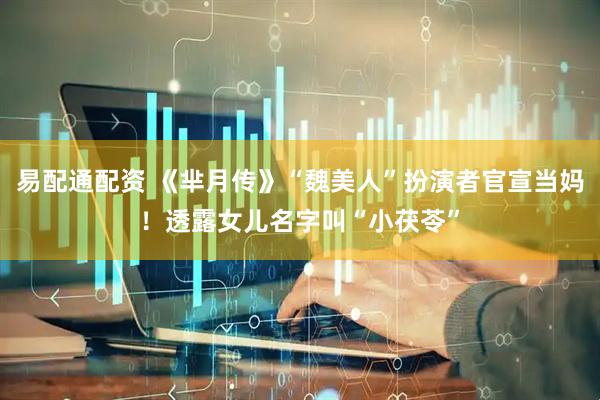 易配通配资 《芈月传》“魏美人”扮演者官宣当妈！透露女儿名字叫“小茯苓”
