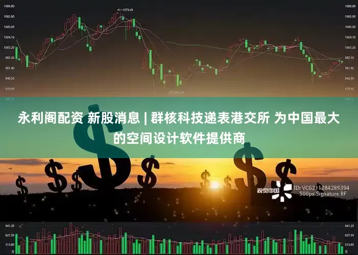永利阁配资 新股消息 | 群核科技递表港交所 为中国最大的空间设计软件提供商