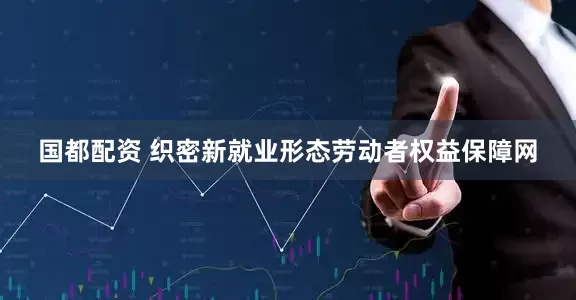 国都配资 织密新就业形态劳动者权益保障网