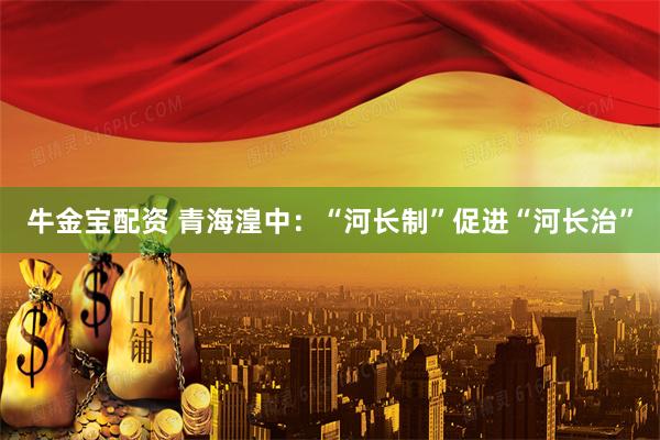 牛金宝配资 青海湟中：“河长制”促进“河长治”