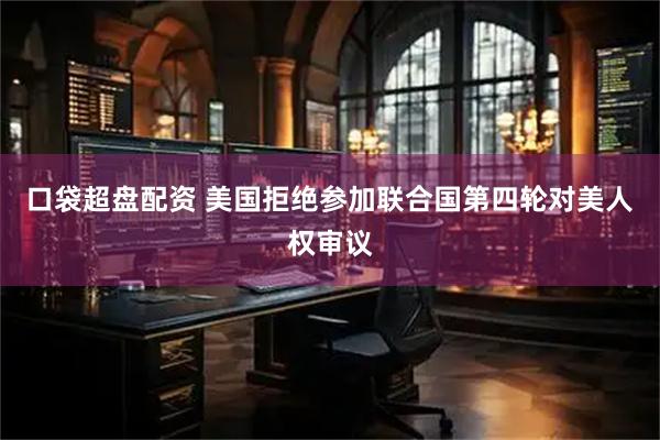 口袋超盘配资 美国拒绝参加联合国第四轮对美人权审议
