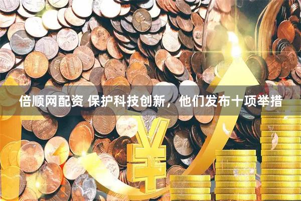 倍顺网配资 保护科技创新，他们发布十项举措