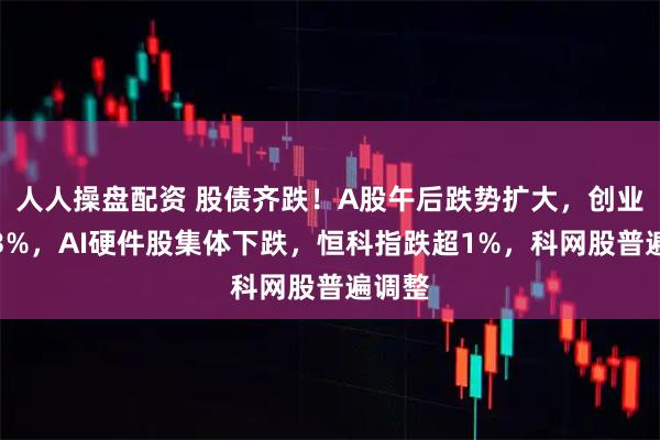 人人操盘配资 股债齐跌！A股午后跌势扩大，创业板跌3%，AI硬件股集体下跌，恒科指跌超1%，科网股普遍调整