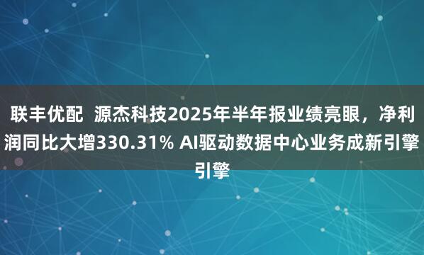 联丰优配  源杰科技2025年半年报业绩亮眼，净利润同比大增330.31% AI驱动数据中心业务成新引擎