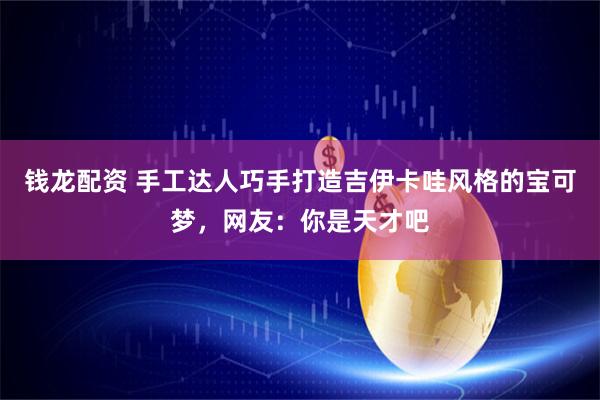 钱龙配资 手工达人巧手打造吉伊卡哇风格的宝可梦，网友：你是天才吧